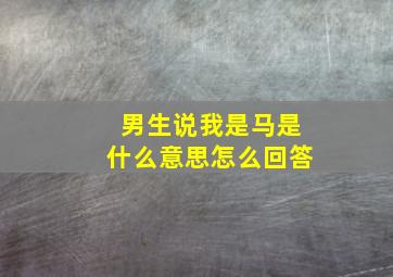 男生说我是马是什么意思怎么回答