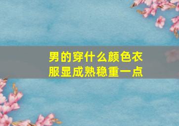 男的穿什么颜色衣服显成熟稳重一点