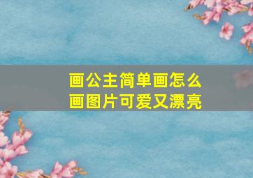 画公主简单画怎么画图片可爱又漂亮