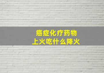 癌症化疗药物上火吃什么降火