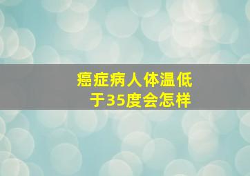 癌症病人体温低于35度会怎样