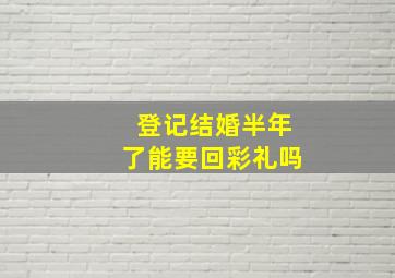 登记结婚半年了能要回彩礼吗