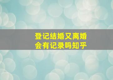 登记结婚又离婚会有记录吗知乎