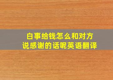 白事给钱怎么和对方说感谢的话呢英语翻译