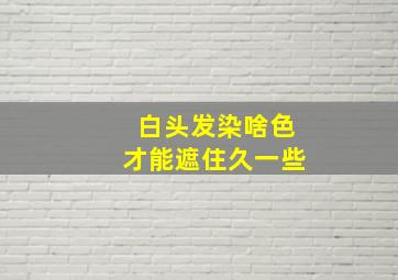 白头发染啥色才能遮住久一些