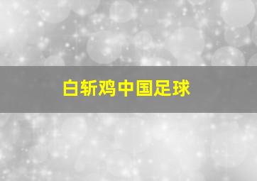 白斩鸡中国足球