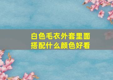 白色毛衣外套里面搭配什么颜色好看