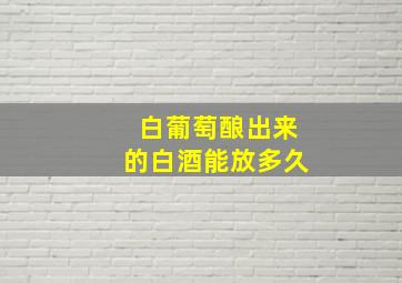 白葡萄酿出来的白酒能放多久