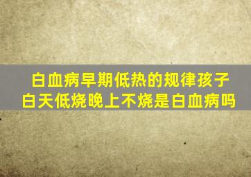 白血病早期低热的规律孩子白天低烧晚上不烧是白血病吗