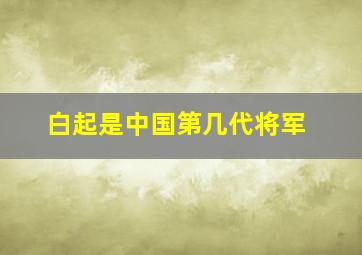 白起是中国第几代将军