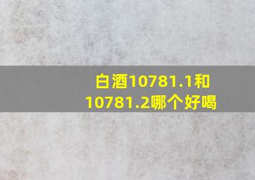 白酒10781.1和10781.2哪个好喝