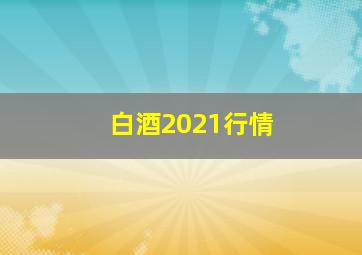 白酒2021行情