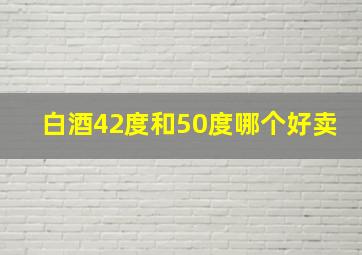 白酒42度和50度哪个好卖