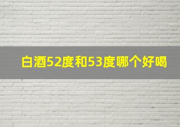 白酒52度和53度哪个好喝