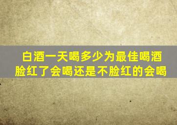 白酒一天喝多少为最佳喝酒脸红了会喝还是不脸红的会喝