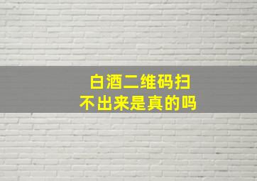 白酒二维码扫不出来是真的吗