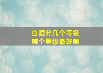 白酒分几个等级哪个等级最好喝