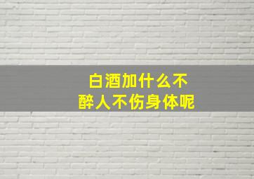 白酒加什么不醉人不伤身体呢