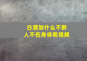 白酒加什么不醉人不伤身体呢视频