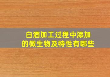 白酒加工过程中添加的微生物及特性有哪些