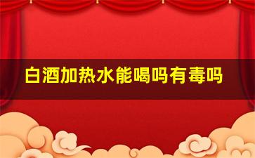 白酒加热水能喝吗有毒吗