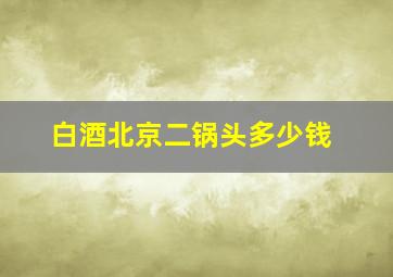 白酒北京二锅头多少钱