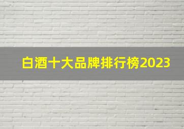 白酒十大品牌排行榜2023