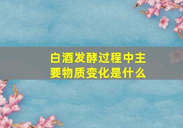 白酒发酵过程中主要物质变化是什么