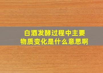 白酒发酵过程中主要物质变化是什么意思啊