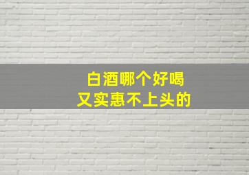 白酒哪个好喝又实惠不上头的