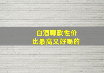 白酒哪款性价比最高又好喝的