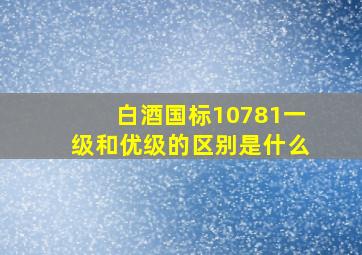 白酒国标10781一级和优级的区别是什么