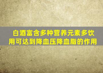 白酒富含多种营养元素多饮用可达到降血压降血脂的作用