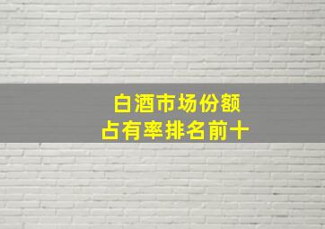 白酒市场份额占有率排名前十