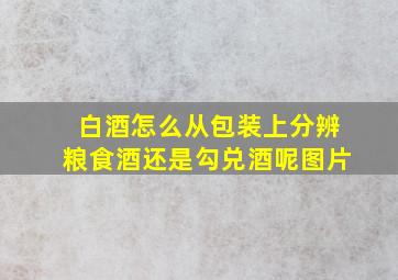 白酒怎么从包装上分辨粮食酒还是勾兑酒呢图片