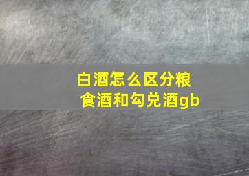 白酒怎么区分粮食酒和勾兑酒gb