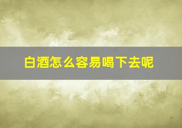 白酒怎么容易喝下去呢