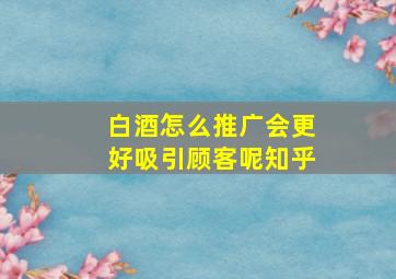 白酒怎么推广会更好吸引顾客呢知乎