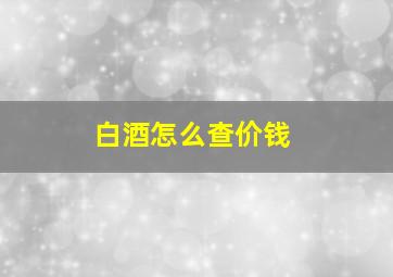 白酒怎么查价钱