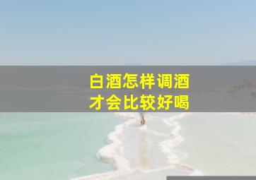 白酒怎样调酒才会比较好喝