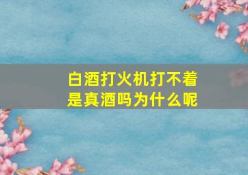 白酒打火机打不着是真酒吗为什么呢