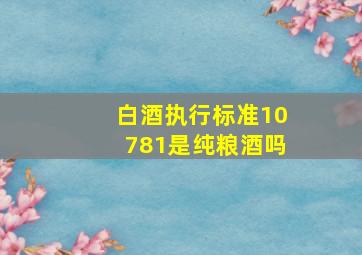 白酒执行标准10781是纯粮酒吗