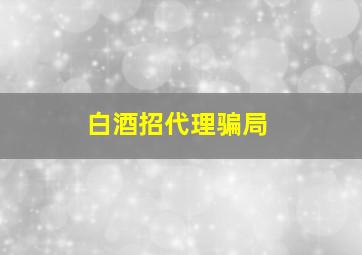 白酒招代理骗局