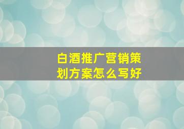 白酒推广营销策划方案怎么写好