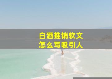 白酒推销软文怎么写吸引人