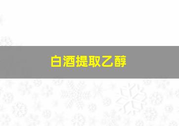 白酒提取乙醇