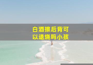 白酒擦后背可以退烧吗小孩