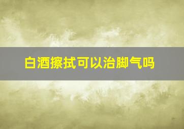 白酒擦拭可以治脚气吗