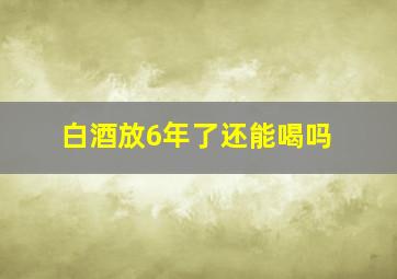 白酒放6年了还能喝吗