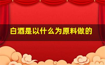 白酒是以什么为原料做的